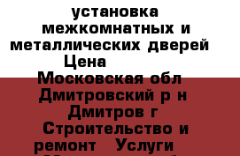 установка межкомнатных и металлических дверей › Цена ­ 2 500 - Московская обл., Дмитровский р-н, Дмитров г. Строительство и ремонт » Услуги   . Московская обл.